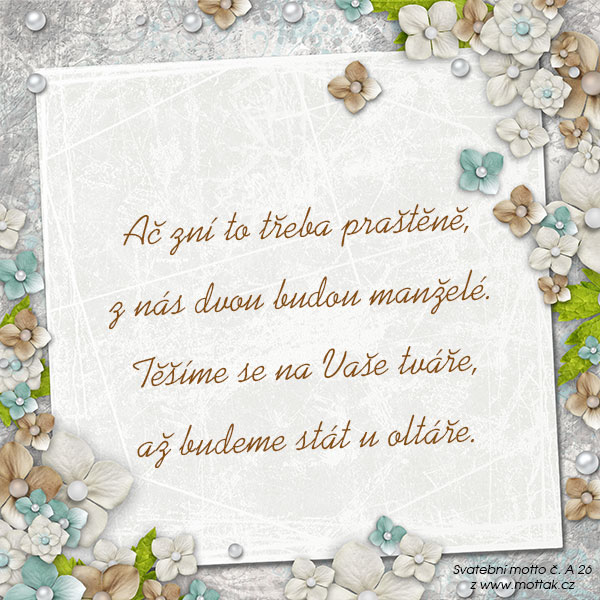 Svatební verš: Ač zní to třeba praštěně,
z nás dvou budou manželé.
Těšíme se na Vaše tváře,
až budeme stát u oltáře.